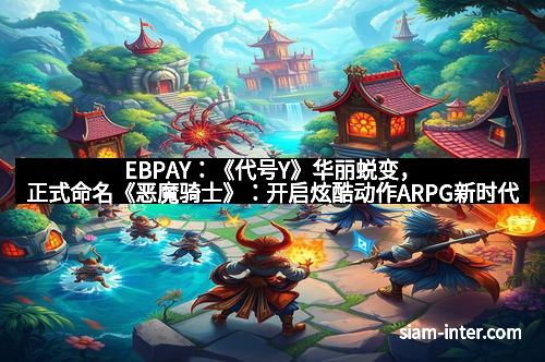 EBPAY：《代号Y》华丽蜕变，正式命名《恶魔骑士》：开启炫酷动作ARPG新时代！