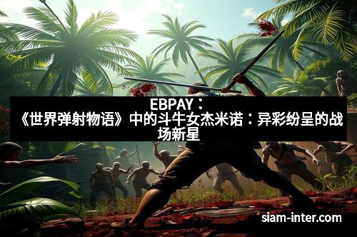 EBPAY：《世界弹射物语》中的斗牛女杰米诺：异彩纷呈的战场新星