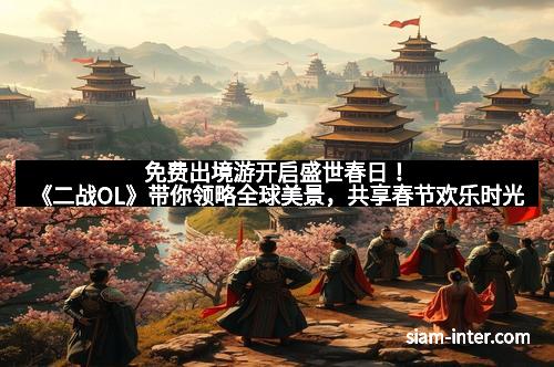 免费出境游开启盛世春日！《二战OL》带你领略全球美景，共享春节欢乐时光