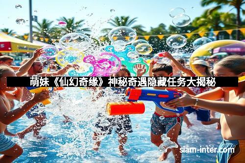 萌妹《仙幻奇缘》神秘奇遇隐藏任务大揭秘